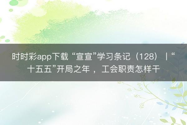 时时彩app下载 “宣宣”学习条记（128）丨“十五五”开局之年 ，工会职责怎样干