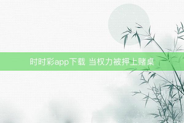 时时彩app下载 当权力被押上赌桌