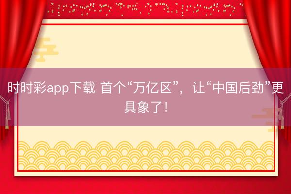 时时彩app下载 首个“万亿区”,让“中国后劲”更具象了!