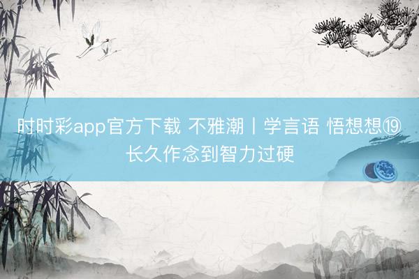 时时彩app官方下载 不雅潮丨学言语 悟想想⑲长久作念到智力过硬