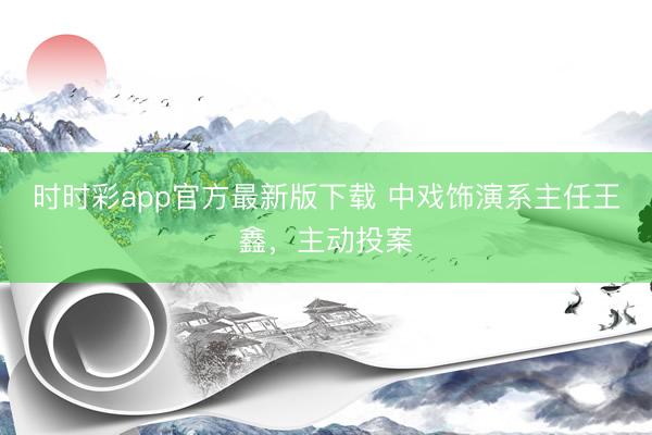 时时彩app官方最新版下载 中戏饰演系主任王鑫，主动投案