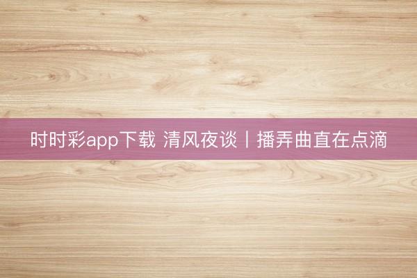 时时彩app下载 清风夜谈丨播弄曲直在点滴