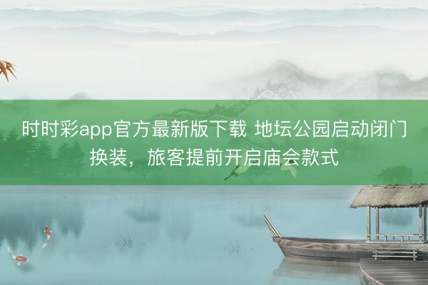 时时彩app官方最新版下载 地坛公园启动闭门换装，旅客提前开启庙会款式