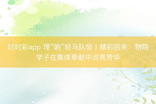时时彩app 理“响”轻马队⑱丨精彩回来：物院学子在集体奉献中点亮芳华