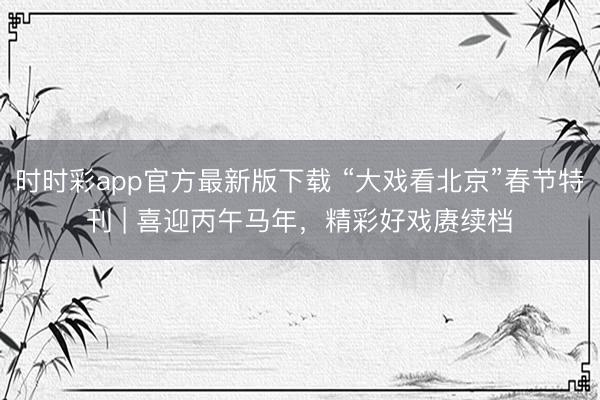 时时彩app官方最新版下载 “大戏看北京”春节特刊 | 喜迎丙午马年，<a href=