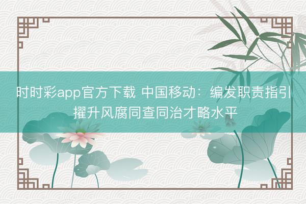 时时彩app官方下载 中国移动：编发职责指引 擢升风腐同查同治才略水平