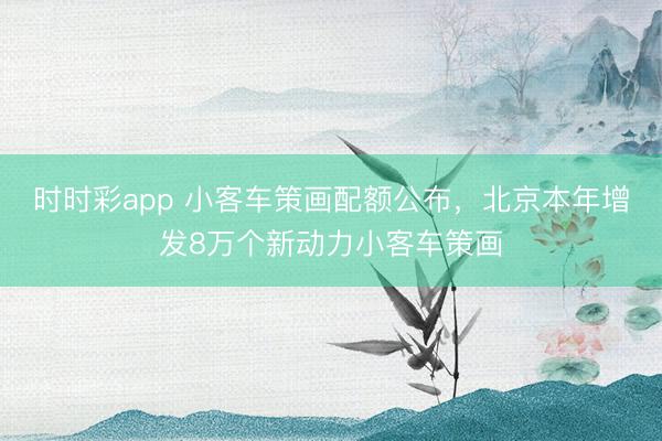 时时彩app 小客车策画配额公布,北京本年增发8万个新动力小客车策画