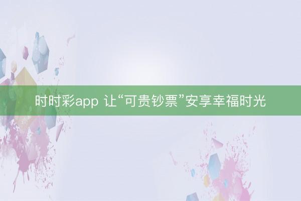 时时彩app 让“可贵钞票”安享幸福时光