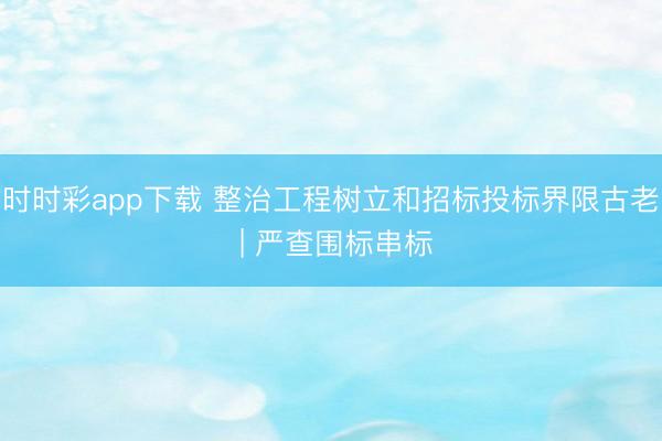 时时彩app下载 整治工程树立和招标投标界限古老 | 严查围标串标