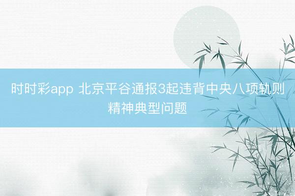 时时彩app 北京平谷通报3起违背中央八项轨则精神典型问题
