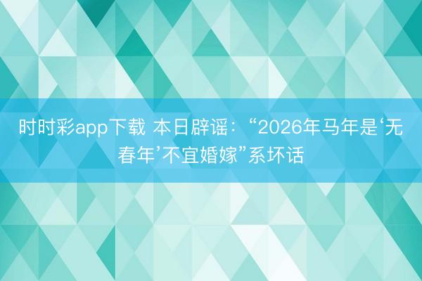 时时彩app下载 本日辟谣：“2026年马年是‘无春年’不宜婚嫁”系坏话