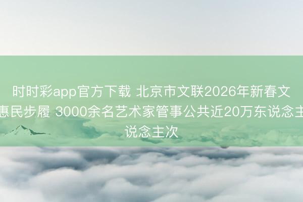 时时彩app官方下载 北京市文联2026年新春文化惠民步履 3000余名艺术家管事公共近20万东说念主次