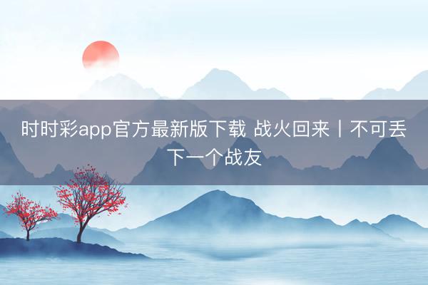 时时彩app官方最新版下载 战火回来丨不可丢下一个战友