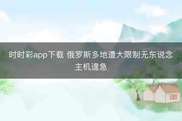 时时彩app下载 俄罗斯多地遭大限制无东说念主机遑急