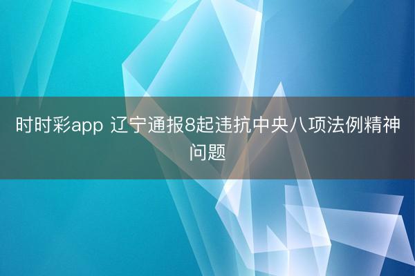 时时彩app 辽宁通报8起违抗中央八项法例精神问题