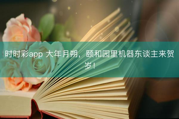 时时彩app 大年月朔,颐和园里机器东谈主来贺岁!