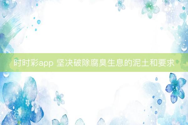时时彩app 坚决破除腐臭生息的泥土和要求