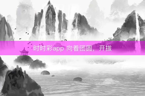 时时彩app 向着团圆，开拔
