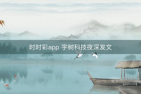 时时彩app 宇树科技夜深发文