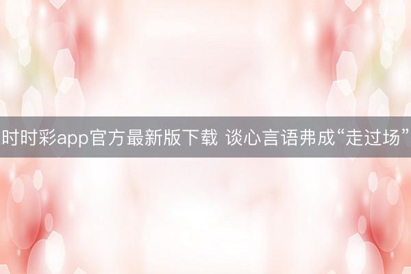 时时彩app官方最新版下载 谈心言语弗成“走过场”
