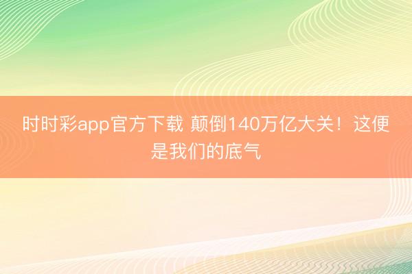 时时彩app官方下载 颠倒140万亿大关！这便是我们的底气