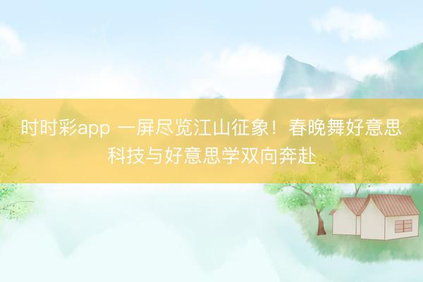时时彩app 一屏尽览江山征象!春晚舞好意思科技与好意思学双向奔赴