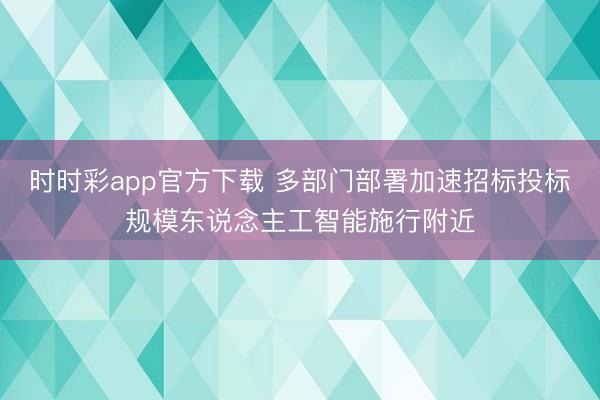 时时彩app官方下载 多部门部署加速招标投标规模东说念主工智能施行附近