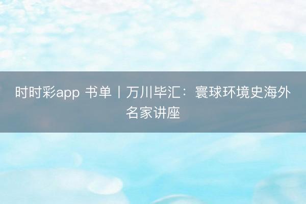 时时彩app 书单丨万川毕汇：寰球环境史海外名家讲座