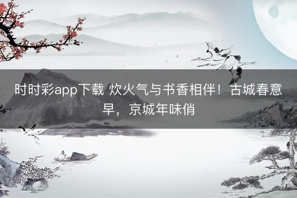 时时彩app下载 炊火气与书香相伴!古城春意早,京城年味俏