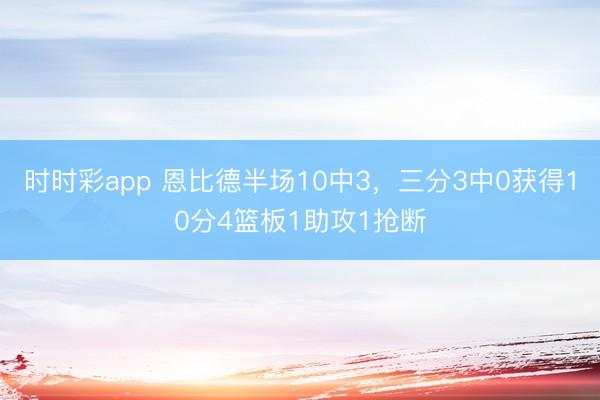 时时彩app 恩比德半场10中3,三分3中0获得10分4篮板1助攻1抢断