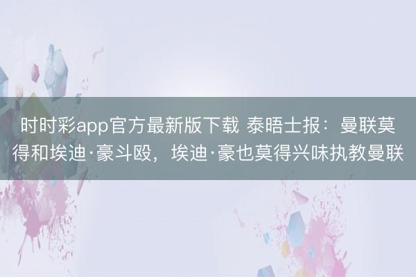 时时彩app官方最新版下载 泰晤士报：曼联莫得和埃迪·豪斗殴，埃迪·豪也莫得兴味执教曼联