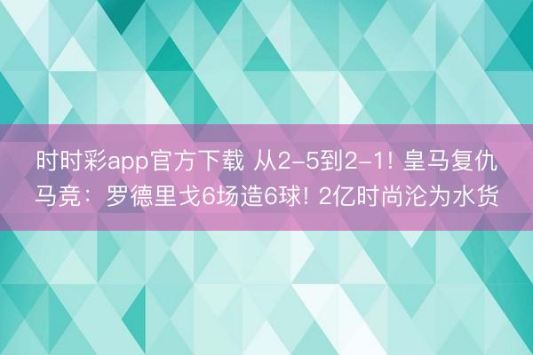 时时彩app官方下载 从2-5到2-1! 皇马复仇马竞：罗德里戈6场造6球! 2亿时尚沦为水货