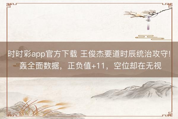 时时彩app官方下载 王俊杰要道时辰统治攻守! 轰全面数据，正负值+11，空位却在无视
