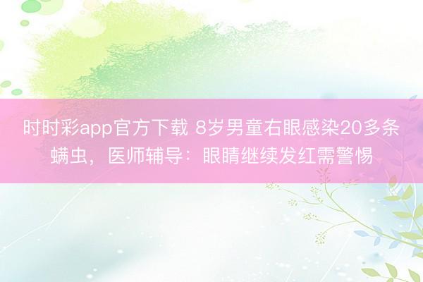 时时彩app官方下载 8岁男童右眼感染20多条螨虫，医师辅导：眼睛继续发红需警惕