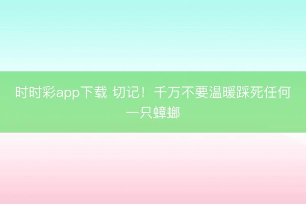 时时彩app下载 切记!千万不要温暖踩死任何一只蟑螂