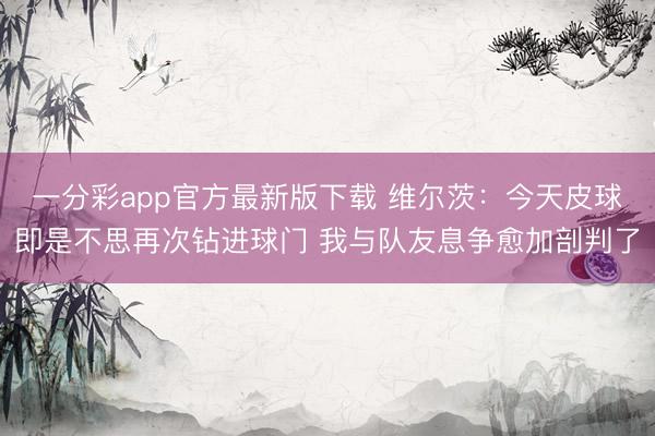 一分彩app官方最新版下载 维尔茨：今天皮球即是不思再次钻进球门 我与队友息争愈加剖判了