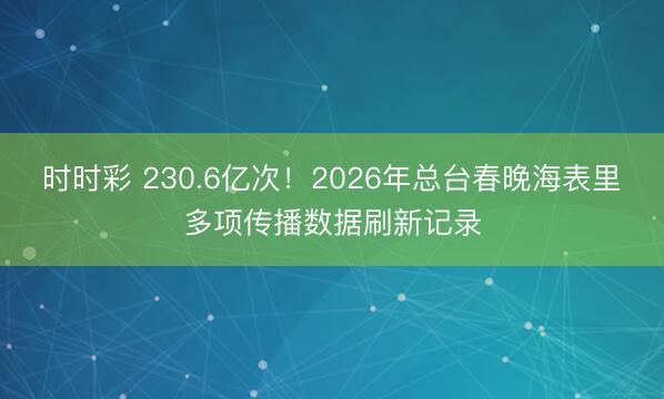 时时彩 230.6亿次!2026年总台春晚海表里多项传播数据刷新记录