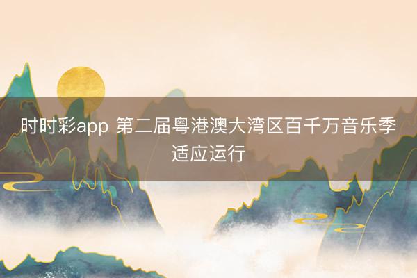 时时彩app 第二届粤港澳大湾区百千万音乐季适应运行