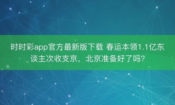 时时彩app官方最新版下载 春运本领1.1亿东谈主次收支京，北京准备好了吗?
