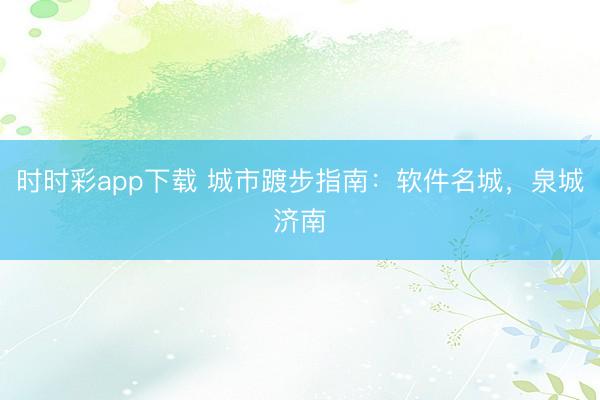 时时彩app下载 城市踱步指南：软件名城，泉城济南
