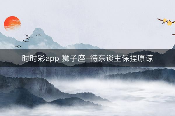 时时彩app 狮子座-待东谈主保捏原谅
