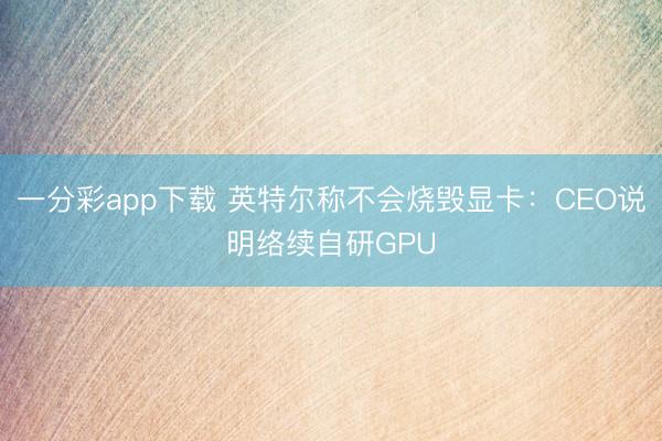 一分彩app下载 英特尔称不会烧毁显卡：CEO说明络续自研GPU