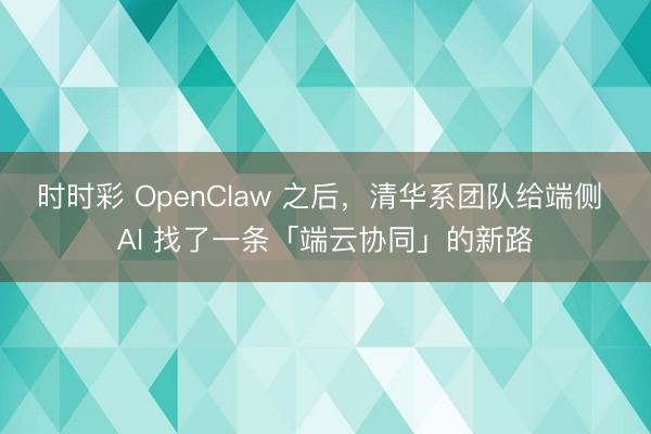 时时彩 OpenClaw 之后，清华系团队给端侧 AI 找了一条「端云协同」的新路