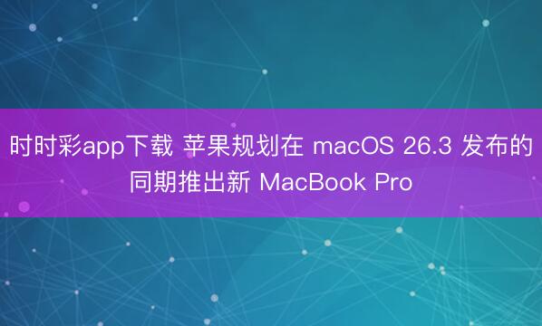 时时彩app下载 苹果规划在 macOS 26.3 发布的同期推出新 MacBook Pro