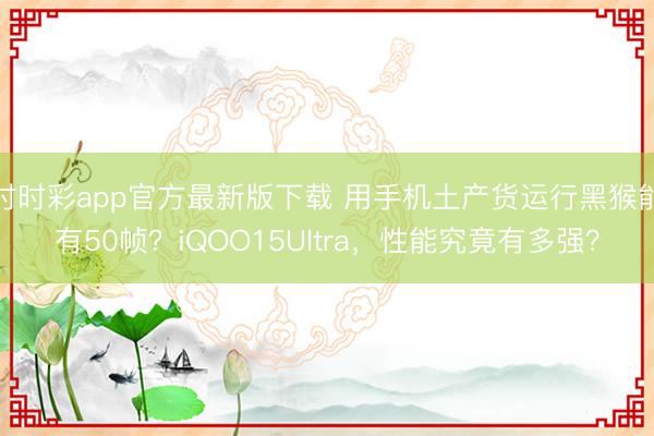 时时彩app官方最新版下载 用手机土产货运行黑猴能有50帧？iQOO15Ultra，性能究竟有多强？