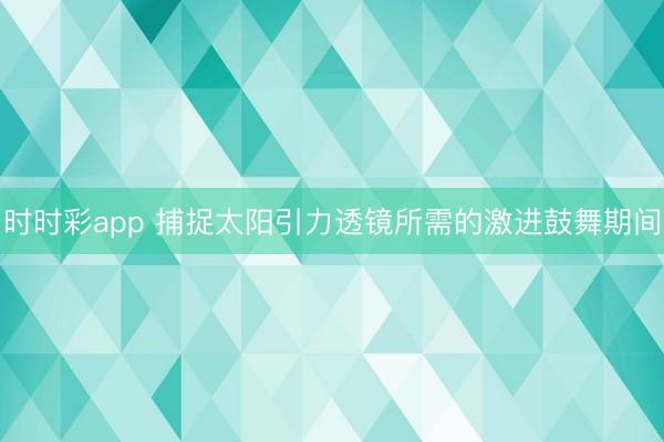 时时彩app 捕捉太阳引力透镜所需的激进鼓舞期间