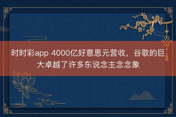 时时彩app 4000亿好意思元营收,谷歌的巨大卓越了许多东说念主念念象