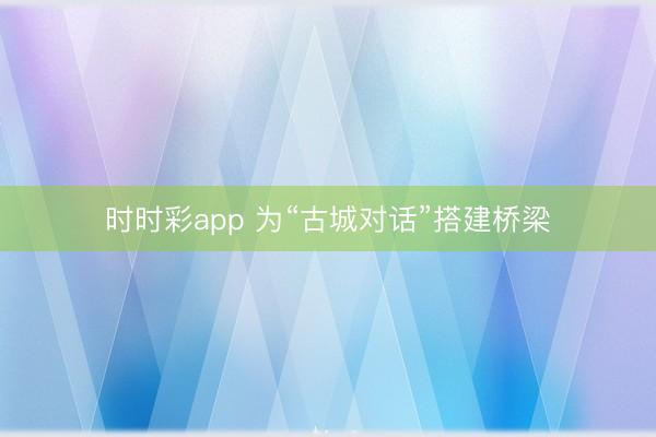 时时彩app 为“古城对话”搭建桥梁