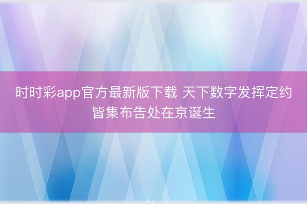 时时彩app官方最新版下载 天下数字发挥定约皆集布告处在京诞生