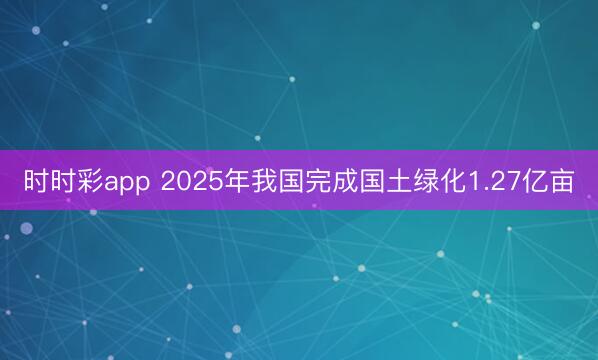时时彩app 2025年我国完成国土绿化1.27亿亩